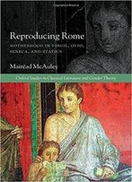 Reproducing Rome: Motherhood In Virgil, Ovid, Seneca, And Statius