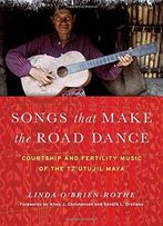 Songs That Make The Road Dance: Courtship And Fertility Music Of The Tz'utujil Maya