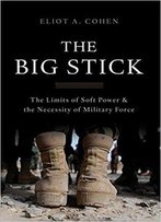 The Big Stick: The Limits Of Soft Power And The Necessity Of Military Force