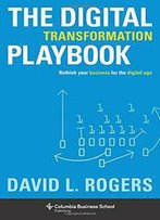 The Digital Transformation Playbook: Rethink Your Business For The Digital Age