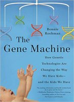 The Gene Machine: How Genetic Technologies Are Changing The Way We Have Kids--And The Kids We Have