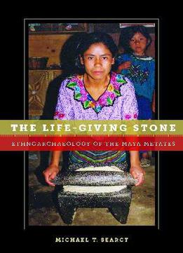 The Life-giving Stone: Ethnoarchaeology Of Maya Metates