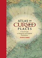 Atlas Of Cursed Places: A Travel Guide To Dangerous And Frightful Destinations