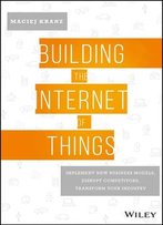 Building The Internet Of Things: Implement New Business Models, Disrupt Competitors, Transform Your Industry