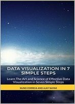 Data Visualization In 7 Simple Steps: Learn The Art And Science Of Effective Data Visualization In Seven Simple Steps