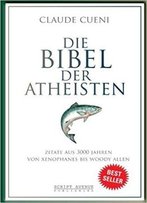 Die Bibel Der Atheisten: Zitate Aus 3000 Jahren Von Xenophanes Bis Woody Allen