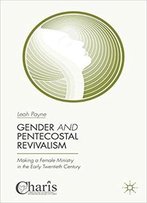Gender And Pentecostal Revivalism: Making A Female Ministry In The Early Twentieth Century