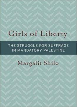 Girls Of Liberty: The Struggle For Suffrage In Mandatory Palestine (brandeis Series On Gender, Culture, Religion, And Law & Hbi