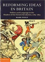 Reforming Ideas In Britain: Politics And Language In The Shadow Of The French Revolution, 1789-1815