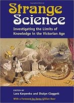 Strange Science: Investigating The Limits Of Knowledge In The Victorian Age