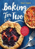Baking For Two: The Small-Batch Baking Cookbook For Sweet And Savory Treats