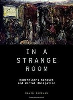 In A Strange Room: Modernism's Corpses And Mortal Obligation (Modernist Literature And Culture)