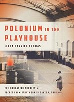 Polonium In The Playhouse: The Manhattan Project's Secret Chemistry Work In Dayton, Ohio