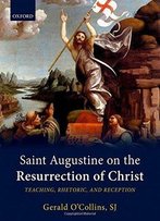 Saint Augustine On The Resurrection Of Christ: Teaching, Rhetoric, And Reception