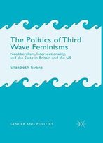 The Politics Of Third Wave Feminisms: Neoliberalism, Intersectionality, And The State In Britain And The Us