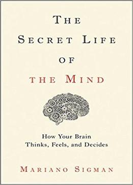 The Secret Life Of The Mind: How Your Brain Thinks, Feels, And Decides