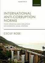 International Anti-Corruption Norms: Their Creation And Influence On Domestic Legal Systems