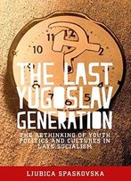 The Last Yugoslav Generation: The Rethinking Of Youth Politics And Cultures In Late Socialism