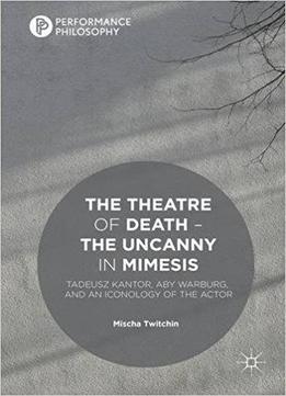 The Theatre Of Death – The Uncanny In Mimesis: Tadeusz Kantor, Aby Warburg, And An Iconology Of The Actor