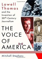 The Voice Of America: Lowell Thomas And The Invention Of 20th-Century Journalism