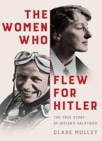 The Women Who Flew For Hitler: A True Story Of Soaring Ambition And Searing Rivalry