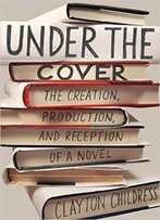 Under The Cover: The Creation, Production, And Reception Of A Novel