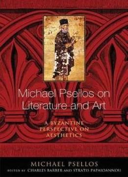 Michael Psellos on Literature and Art: A Byzantine Perspective on Aesthetics (ND Michael Psellos in Translation)