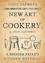 New Art Of Cookery: A Spanish Friar's Kitchen Notebook By Juan Altamiras