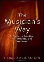 The Musician's Way: A Guide To Practice, Performance, And Wellness