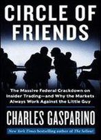 Circle Of Friends: The Massive Federal Crackdown On Insider Trading -And Why The Markets Always Work Against The Little Guy