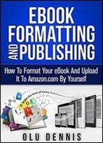 Ebook Formatting And Publishing: How To Format Your Ebook And Upload It To Amazon.Com By Yourself