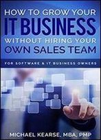 How To Grow Your It Business Without Hiring Your Own Sales Team: For Software & It Business Owners