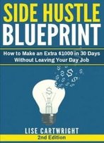 Side Hustle Blueprint (2nd Edition): How To Make An Extra $1000 In 30 Days Without Leaving Your Day Job!