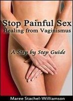 Stop Painful Sex: Healing From Vaginismus. A Step-By-Step Guide