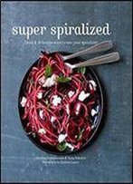Super Spiralized: Fresh & Delicious Ways To Use Your Spiralizer