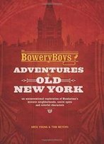 The Bowery Boys: Adventures In Old New York: An Unconventional Exploration Of Manhattan's Historic Neighborhoods, Secret Spots And Colorful Characters