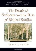 The Death Of Scripture And The Rise Of Biblical Studies (Oxford Studies In Historical Theology)