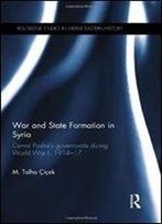 War And State Formation In Syria: Cemal Pasha's Governorate During World War I, 1914-1917 (Routledge Studies In Middle Eastern History)