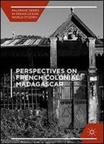 Perspectives On French Colonial Madagascar (Palgrave Series In Indian Ocean World Studies)