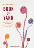 The Knitter's Book Of Yarn: The Ultimate Guide To Choosing, Using, And Enjoying Yarn