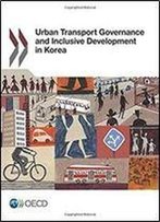 Urban Transport Governance And Inclusive Development In Korea: Edition 2017 (Volume 2017)