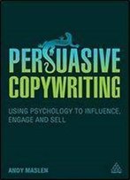 Persuasive Copywriting: Using Psychology To Influence, Engage And Sell