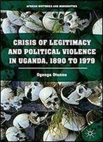 Crisis Of Legitimacy And Political Violence In Uganda, 1890 To 1979