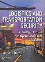Logistics And Transportation Security: A Strategic, Tactical, And Operational Guide To Resilience