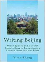 Writing Beijing: Urban Spaces And Cultural Imaginations In Contemporary Chinese Literature And Films