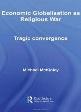 Economic Globalisation As Religious War: Tragic Convergence (routledge Advances In International Relations And Global Politics)
