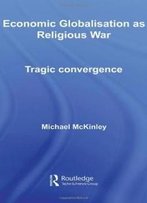 Economic Globalisation As Religious War: Tragic Convergence (Routledge Advances In International Relations And Global Politics)