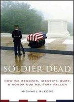 Soldier Dead: How We Recover, Identify, Bury, And Honor Our Military Fallen