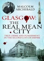 Glasgow: The Real Mean City: True Crime And Punishment In The Second City Of Empire