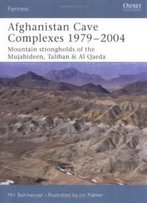 Afghanistan Cave Complexes 1979-2004: "Mountain Strongholds Of The Mujahideen, Taliban & Al Qaeda" (Fortress)